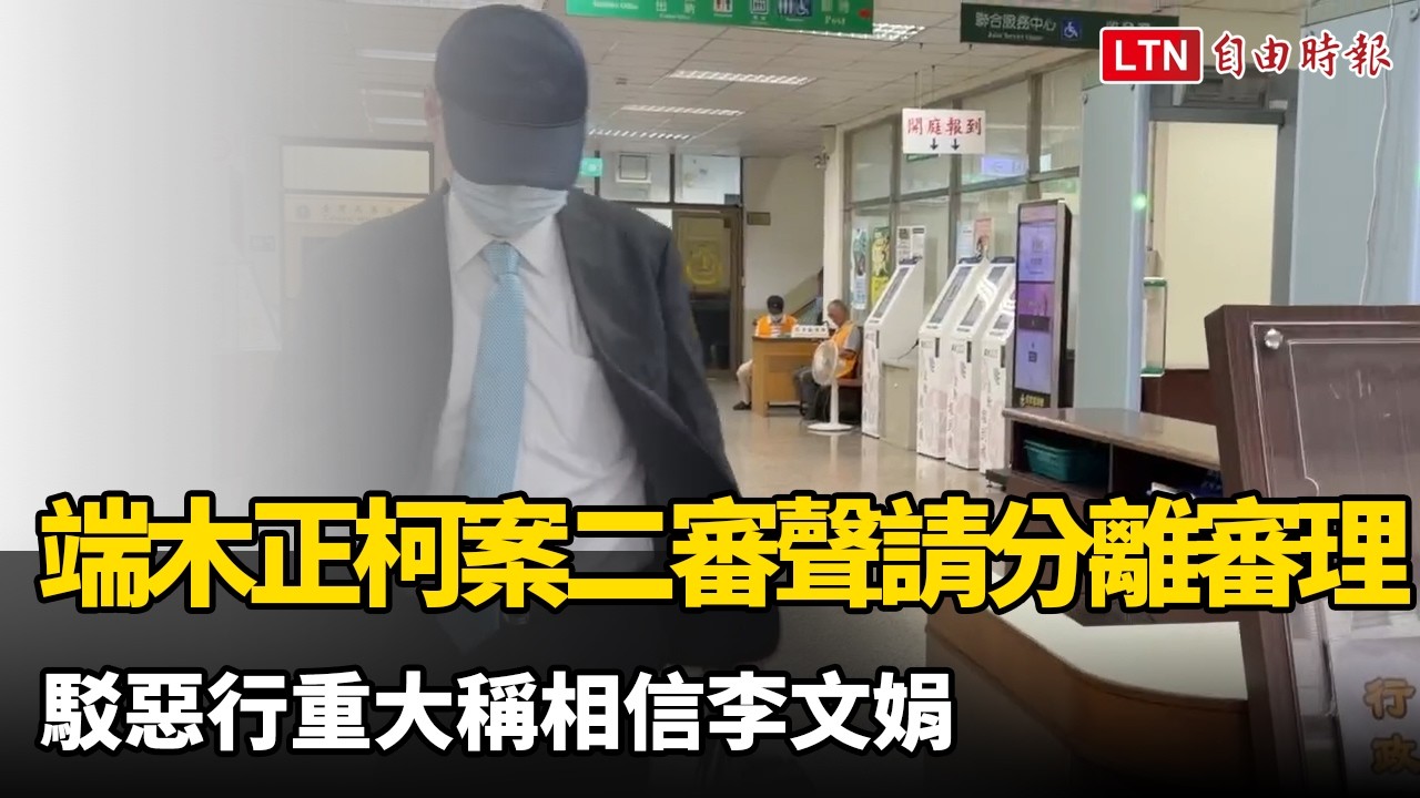 訴訟新策略? 端木正柯案二審聲請分離審理 駁惡行重大稱相信李文娟 訴訟新策略? 端木正柯案二審聲請分離審理 駁惡行重大稱相信李文娟