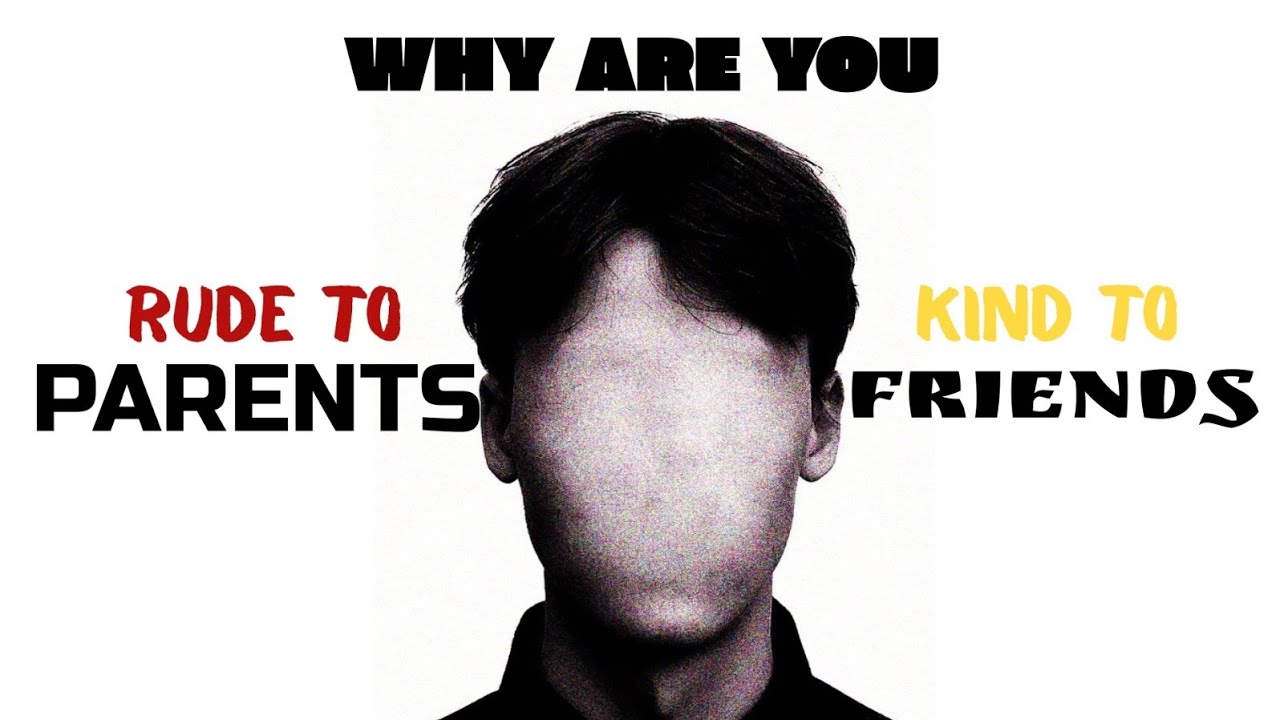 Why You’re Toxic to Your Parents but Kind to your Friends 