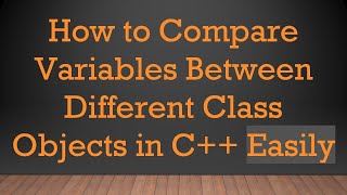 How to Compare Variables Between Different Class Objects in C+ +  Easily