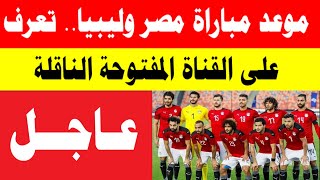موعد مباراة مصر وليبيا   تعرف على القناة المفتوحة الناقلة