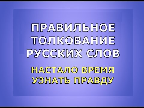 ПРАВИЛЬНОЕ ТОЛКОВАНИЕ РУССКИХ СЛОВ / НАСТАЛО ВРЕМЯ УЗНАТЬ ПРАВДУ.