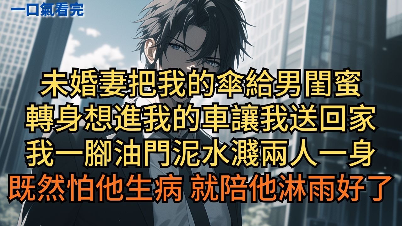 未婚妻把我的傘給男閨蜜，轉身想進我的車讓我送回家。我一腳油門踩到底，泥水濺兩人一身。既然怕他生病，就陪他淋雨好了。 #小说 #爽文