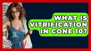 What Is Vitrification In Cone 10 - Art Across Cultures