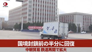 国境封鎖前の半分に回復 中朝貿易、鉄道再開で拡大