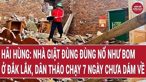 Hãi hùng: Nhà giật đùng đùng nổ như bom ở Đắk Lắk, dân tháo chạy 7 ngày chưa dám về
