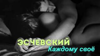 Эсчевский  – Каждому своё ( НОВИНКА 2017)