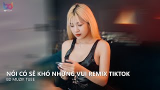 Và Chỉ Mong Trong Cơn Say Anh Có Thể Thốt Nên Lời Remix - Nói Có Sẽ Khó Nhưng Vui Remix Hot TikTok