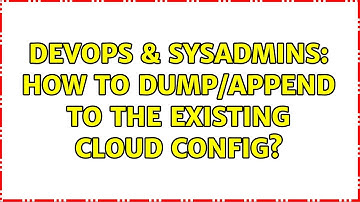 DevOps & SysAdmins: How to dump/append to the existing cloud config?