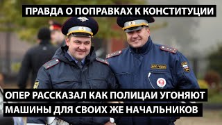 Опер рассказал как полицаи угоняют машины для своего начальства. ПРАВДА О ПОПРАВКАХ К КОНСТИТУЦИИ.