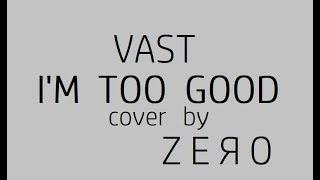 &quot;I&#39;M TOO GOOD&quot; - cover of VAST song by ZERO