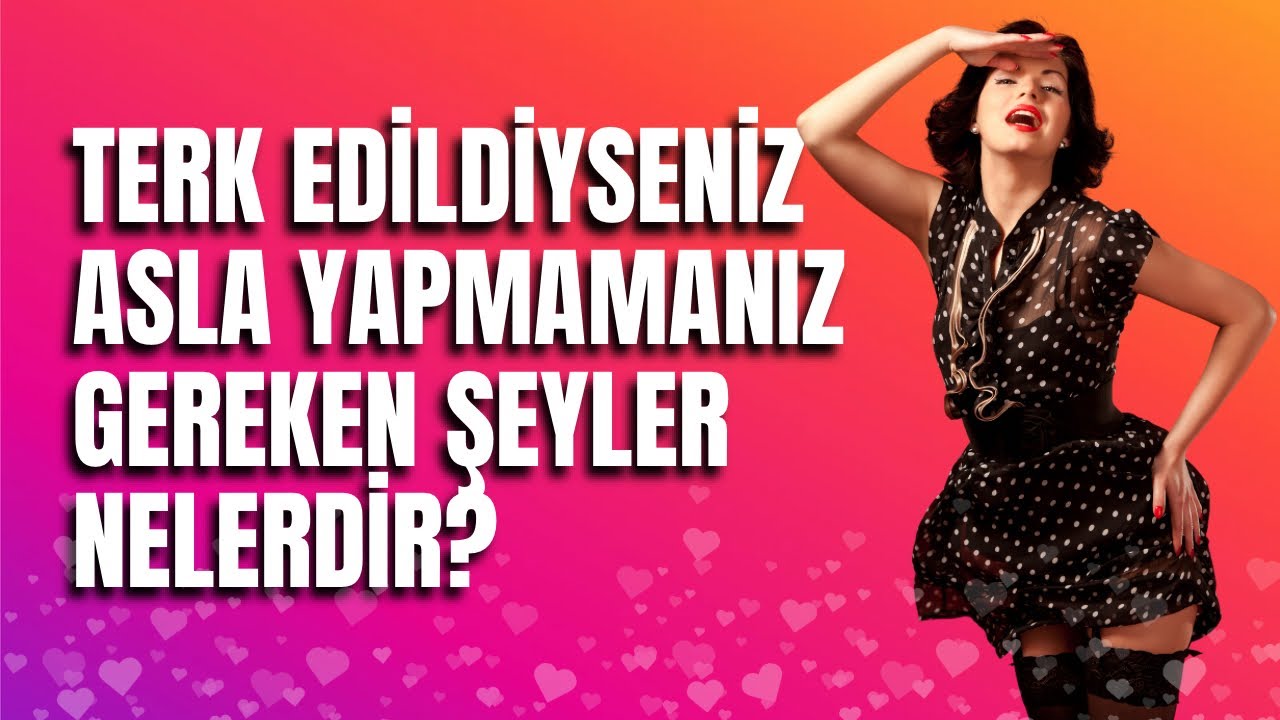 Terk edildiyseniz ASLA yapmamanız gereken şeyler nelerdir?