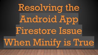 Resolving the Android App Firestore Issue When Minify is True