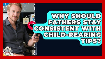 Why Should Fathers Stay Consistent With Child-Rearing Tips? | Fatherhood Journey Network News