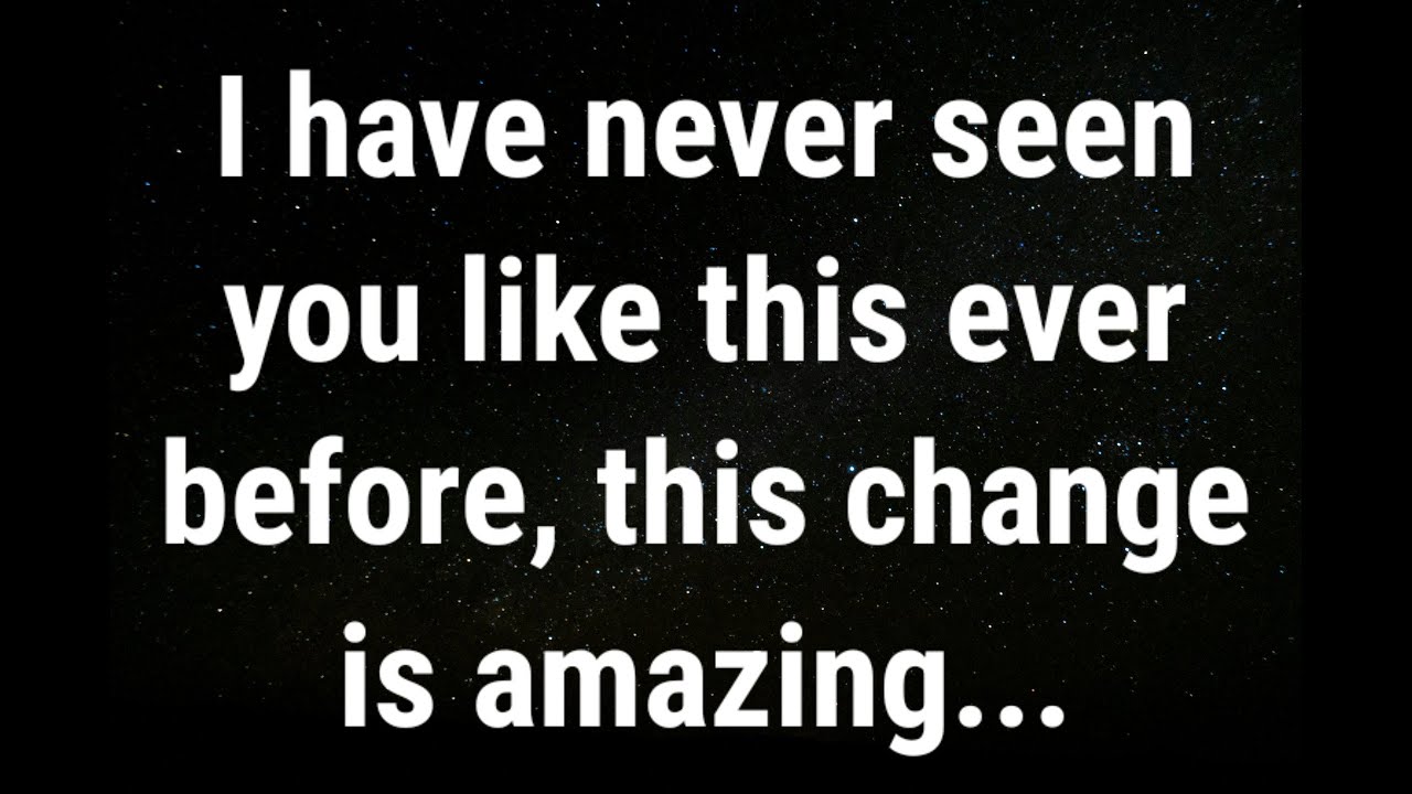 💌 I have never seen you like this ever before, this change is ...