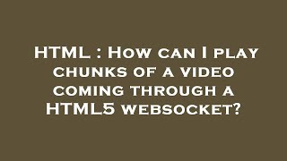 HTML : How can I play chunks of a video coming through a HTML5 websocket