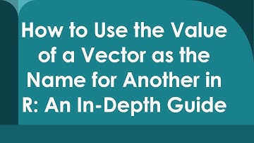 How to Use the Value of a Vector as the Name for Another in R: An In-Depth Guide