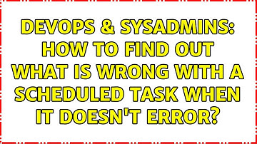 DevOps & SysAdmins: How to find out what is wrong with a Scheduled Task when it doesn