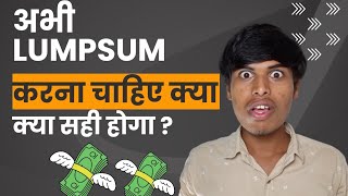 ??अभी LUMPSUM करना सही रहेगा क्या  ??