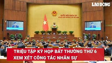 Triệu tập kỳ họp Quốc hội bất thường thứ 6, xem xét công tác nhân sự sáng ngày 21/3| Báo Lao Động