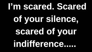 I am scared of your silence, of your indiffere...... current thoughts and feelings channeled message