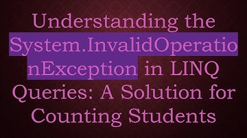 Understanding the System.InvalidOperationException in LINQ Queries: A Solution for Counting Students