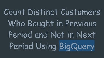 Count Distinct Customers Who Bought in Previous Period and Not in Next Period Using BigQuery