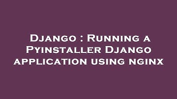 Django : Running a Pyinstaller Django application using nginx