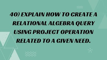 40) Explain how to create a Relational Algebra Query using Project Operation related