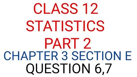 CLASS 12 STATISTICS PART 2 CHAPTER 3 SECTION E QUESTION 6,7