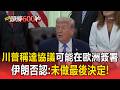 川普稱達協議「可能在歐洲簽署」！伊朗否認：未做最後決定 【頭條600秒】