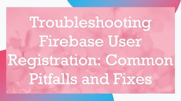 Troubleshooting Firebase User Registration: Common Pitfalls and Fixes