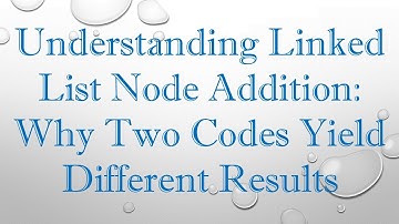 Understanding Linked List Node Addition: Why Two Codes Yield Different Results
