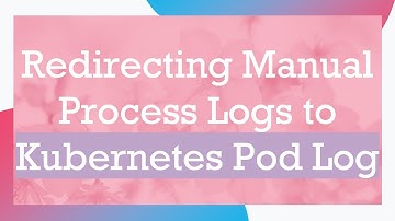 Redirecting Manual Process Logs to Kubernetes Pod Log