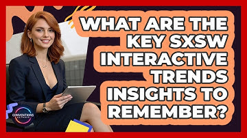 What Are The Key SXSW Interactive Trends Insights To Remember? - Conventions Network