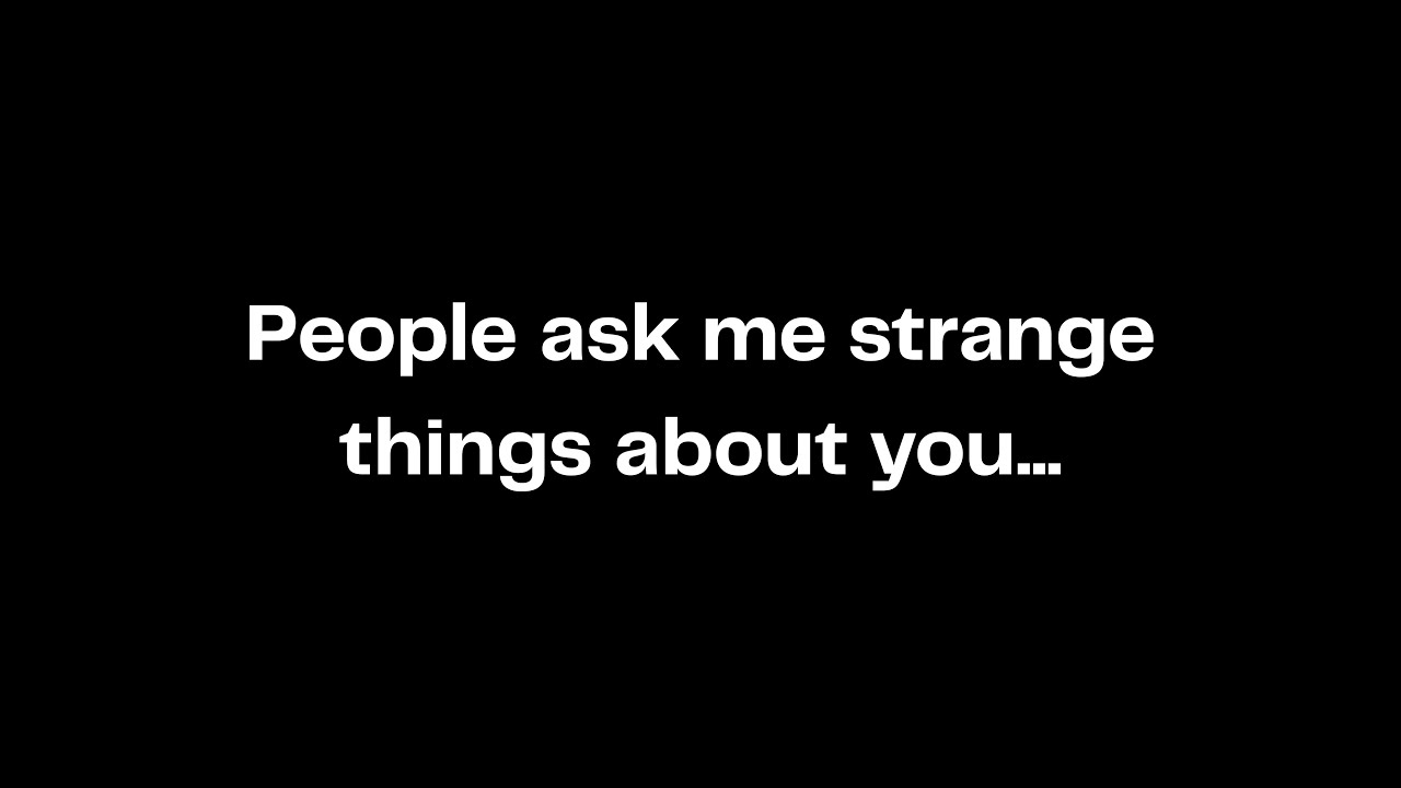 People ask me strange things about you...