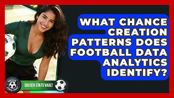 What Chance Creation Patterns Does Football Data Analytics Identify? - Soccer Stats Vault