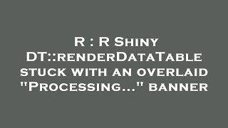 R R Shiny Dtrenderdatatable Stuck With An Overlaid Processing... Banner