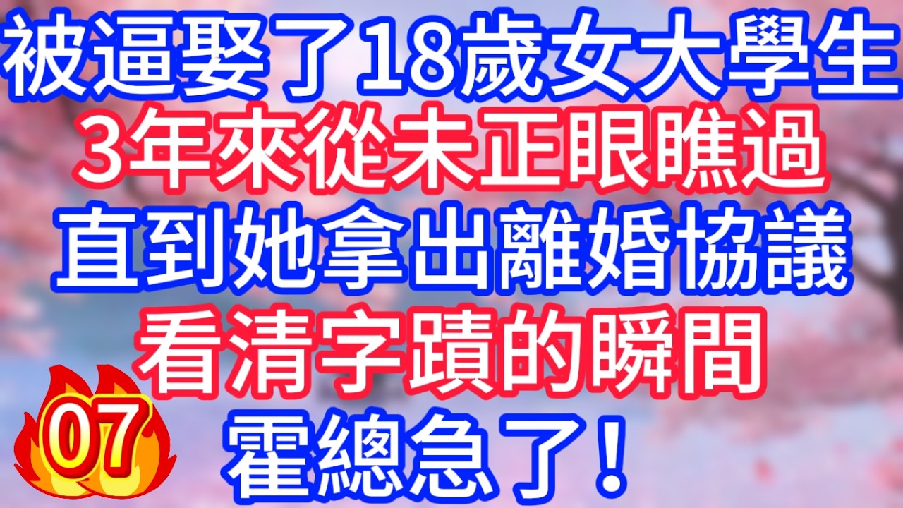 [07]被逼娶了18歲女大學生，3年來從未正眼瞧過，直到她拿出離婚協議，看清字蹟的瞬間，霍總急了！