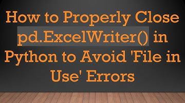How to Properly Close pd.ExcelWriter() in Python to Avoid 