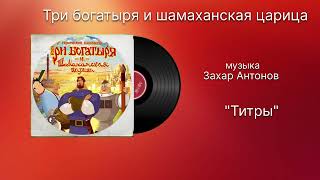 Три богатыря и шамаханская царица «Титры» музыка Захар Антонов