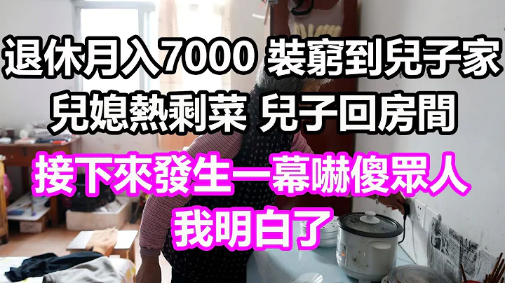 退休月入7000，装穷到儿子家，儿媳热剩菜，儿子回房间，接下来发生的幕吓傻众人，我明白了#浅谈人生#民间故事#为人处世#生活经验#情感故事#养老#花开富贵#深夜浅读#幸福人生#中年#老年 - 天天要闻