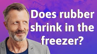 Does rubber shrink in the freezer?