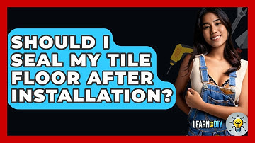 Should I Seal My Tile Floor After Installation? - LearnToDIY360.com