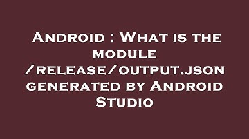 Android : What is the  module /release/output.json generated by Android Studio