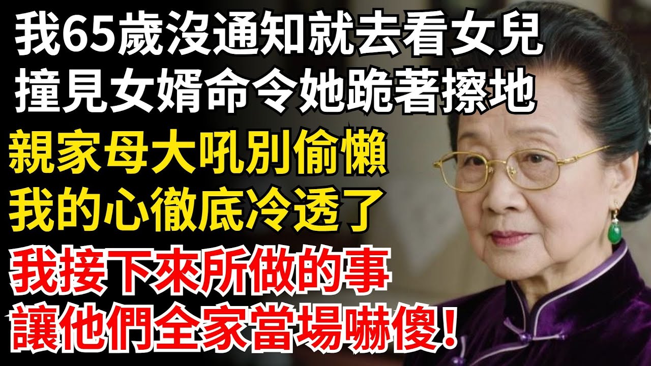 我65歲沒通知就去看女兒，撞見女婿命令她跪著擦地，親家母大吼別偷懶，我接下來所做的事，讓他們全家當場嚇傻！#晚年生活#中老年生活#為人處世#生活經驗#情感故事