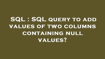 SQL : SQL query to add values of two columns containing null values?