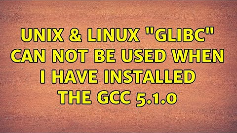 Unix & Linux: "GLIBC" can not be used when I have installed the gcc 5.1.0 (2 Solutions!!)