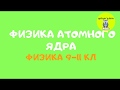 ФИЗИКА АТОМНОГО ЯДРА | 9 - 11 класс