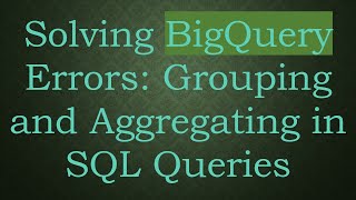 Solving BigQuery Errors: Grouping and Aggregating in SQL Queries