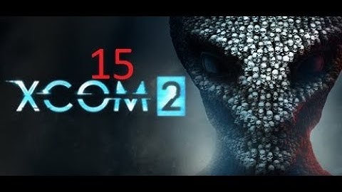 Xcom 2  playthrough part 15- i hate the king